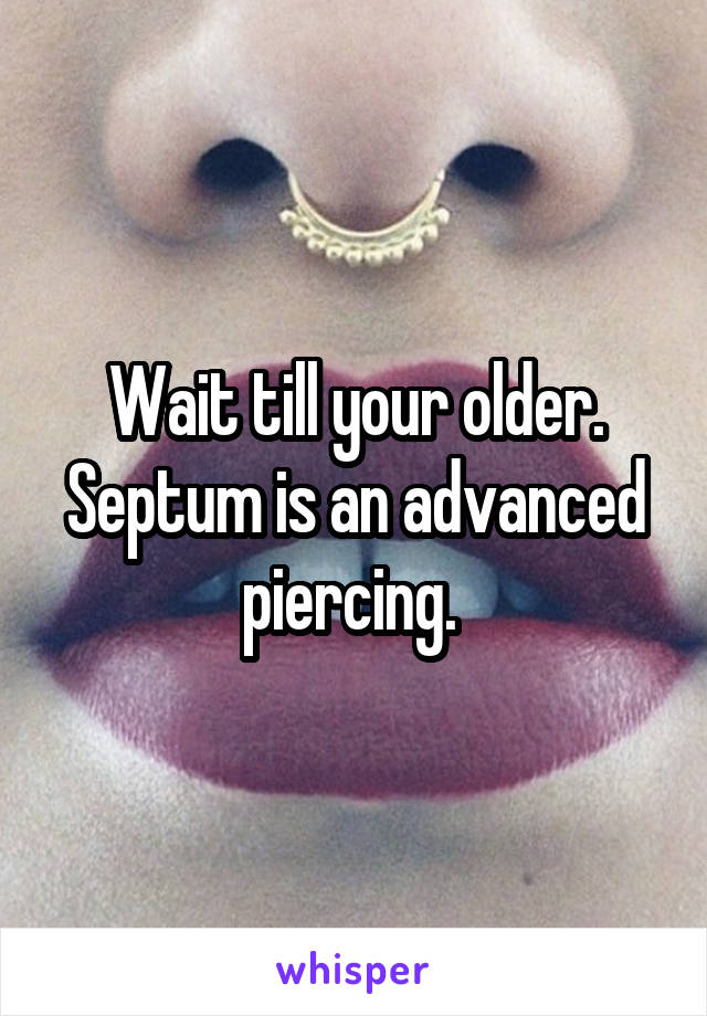 Wait till your older. Septum is an advanced piercing. 