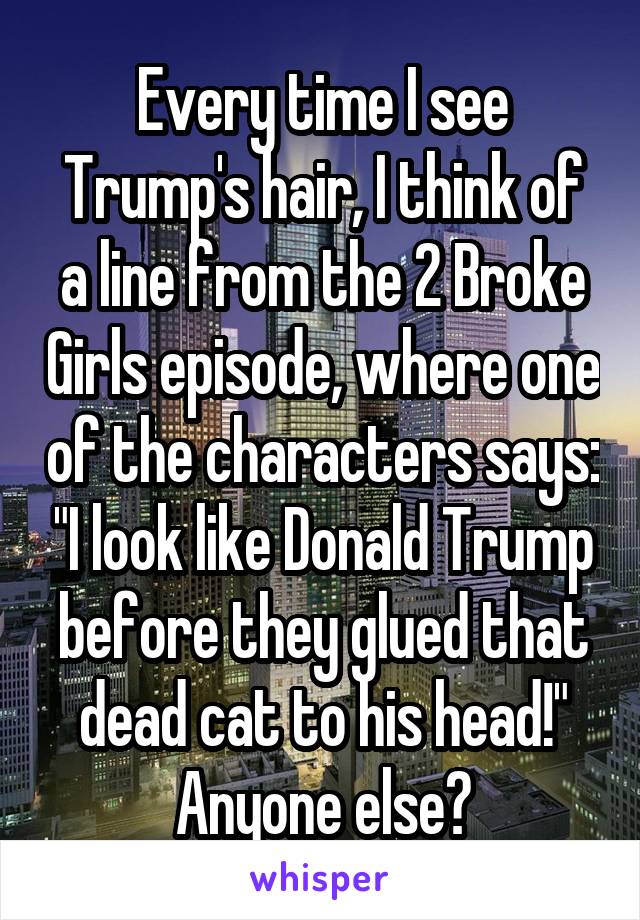 Every time I see Trump's hair, I think of a line from the 2 Broke Girls episode, where one of the characters says: "I look like Donald Trump before they glued that dead cat to his head!" Anyone else?