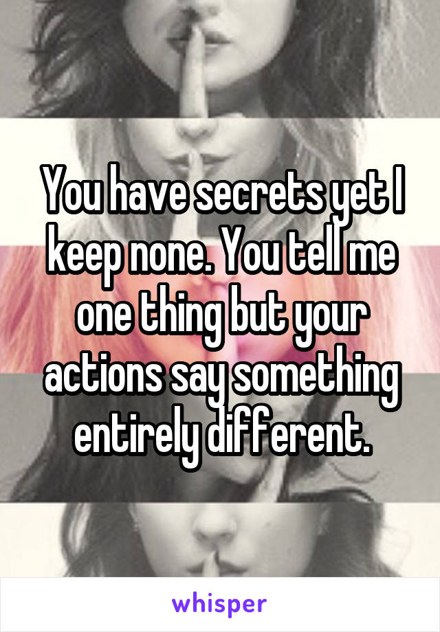 You have secrets yet I keep none. You tell me one thing but your actions say something entirely different.