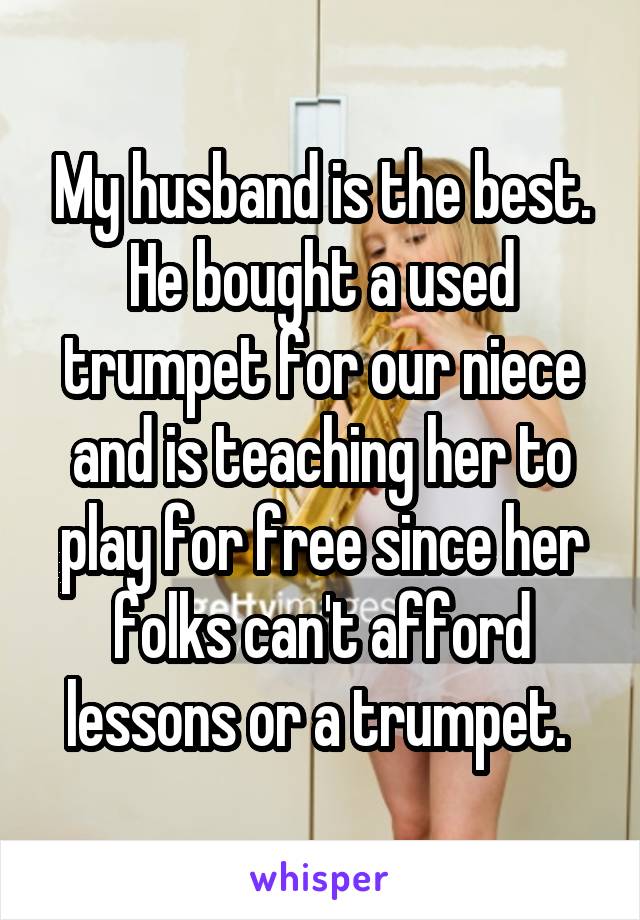 My husband is the best. He bought a used trumpet for our niece and is teaching her to play for free since her folks can't afford lessons or a trumpet. 