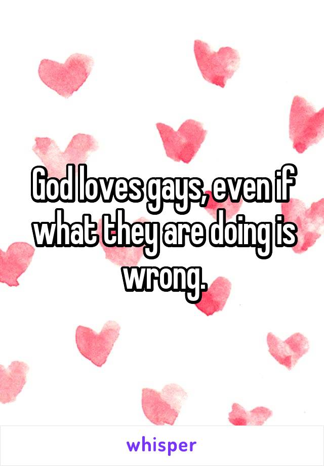 God loves gays, even if what they are doing is wrong.