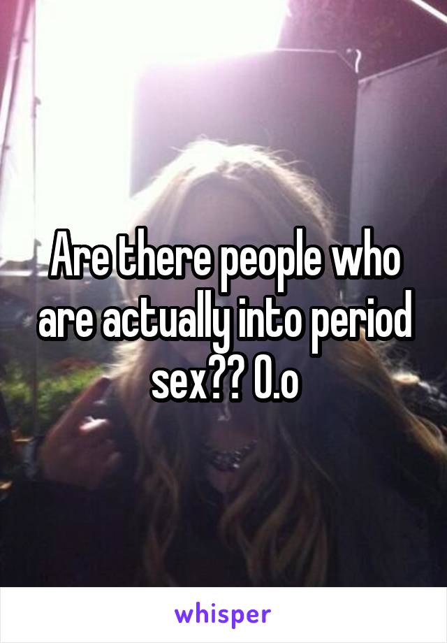 Are there people who are actually into period sex?? O.o