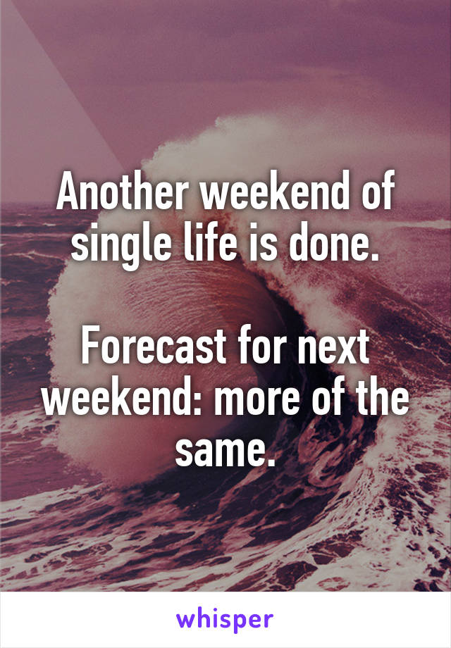 Another weekend of single life is done.

Forecast for next weekend: more of the same.