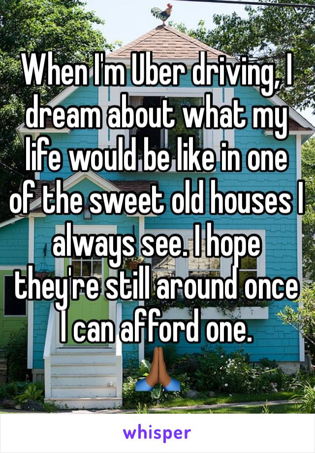 When I'm Uber driving, I dream about what my life would be like in one of the sweet old houses I always see. I hope they're still around once I can afford one. 
🙏🏾