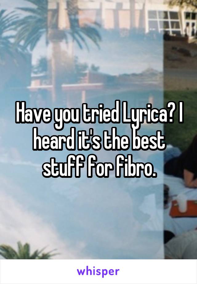 Have you tried Lyrica? I heard it's the best stuff for fibro.