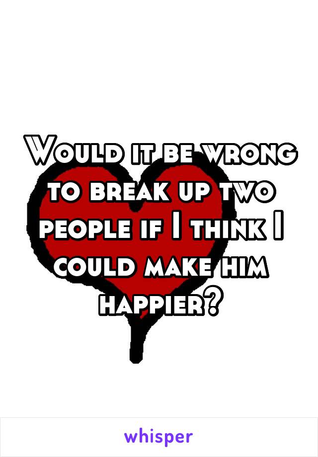 Would it be wrong to break up two people if I think I could make him happier?