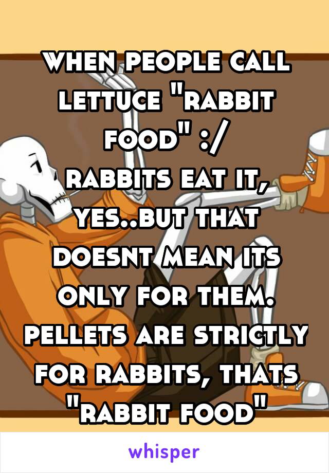 when people call lettuce "rabbit food" :/
rabbits eat it, yes..but that doesnt mean its only for them. pellets are strictly for rabbits, thats "rabbit food"