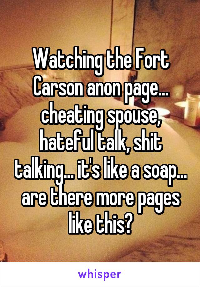 Watching the Fort Carson anon page... cheating spouse, hateful talk, shit talking... it's like a soap... are there more pages like this?