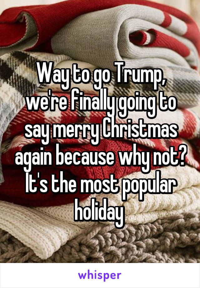 Way to go Trump, we're finally going to say merry Christmas again because why not? It's the most popular holiday 