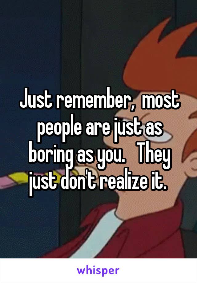 Just remember,  most people are just as boring as you.   They just don't realize it. 