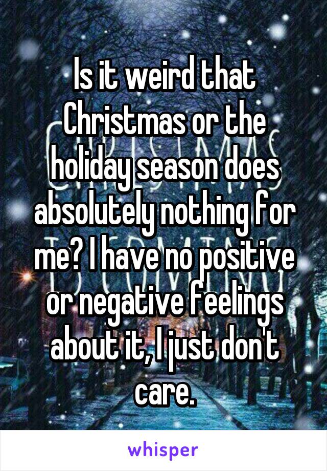 Is it weird that Christmas or the holiday season does absolutely nothing for me? I have no positive or negative feelings about it, I just don't care.