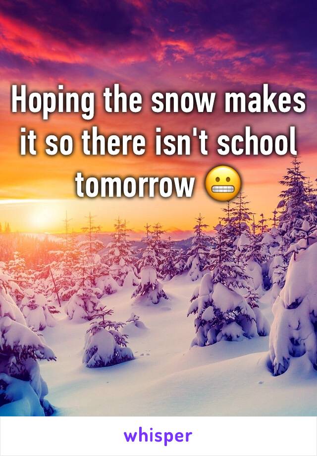 Hoping the snow makes it so there isn't school tomorrow 😬