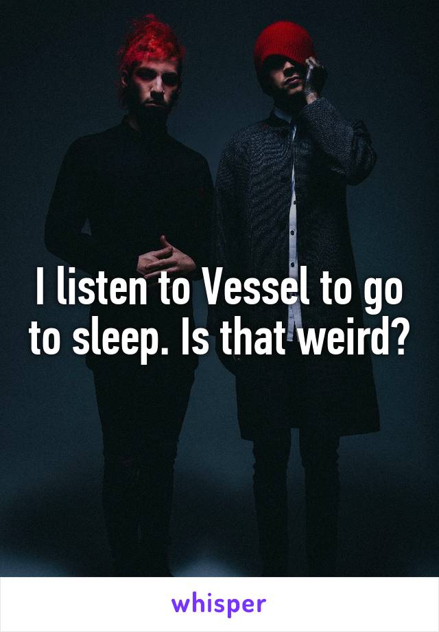 I listen to Vessel to go to sleep. Is that weird?