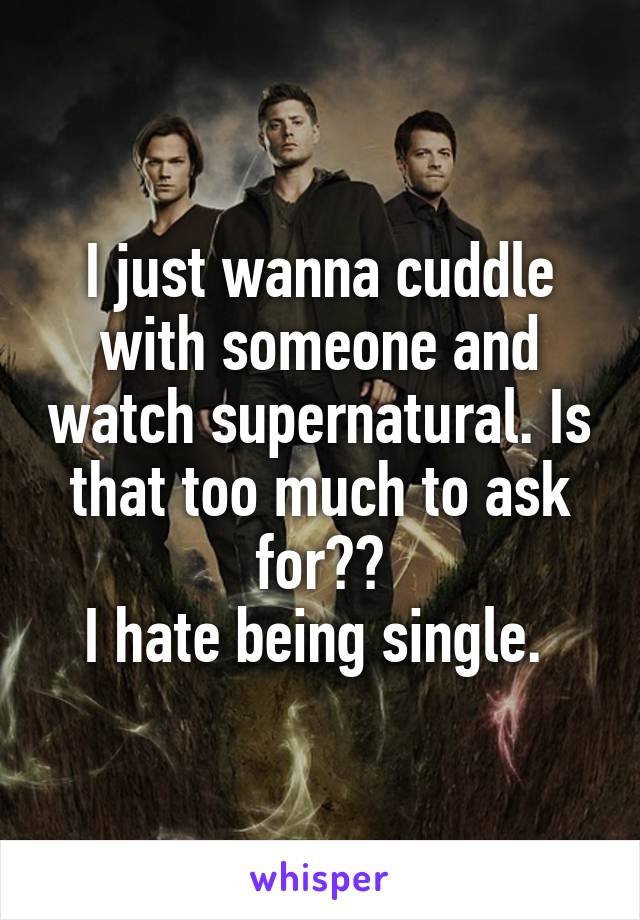 I just wanna cuddle with someone and watch supernatural. Is that too much to ask for??
I hate being single. 