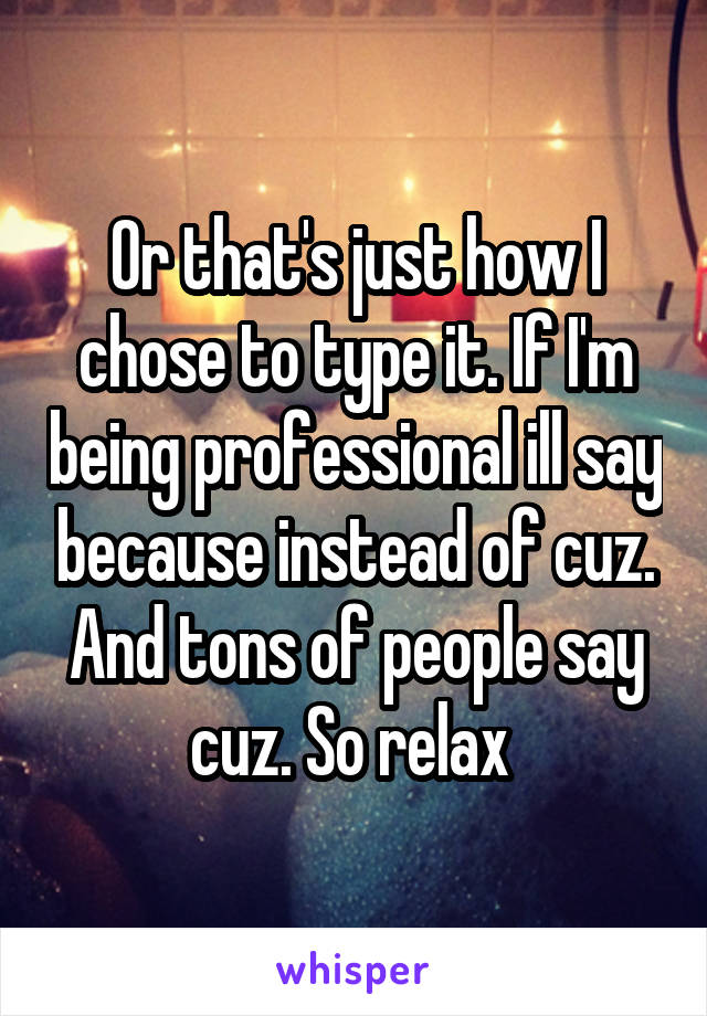 Or that's just how I chose to type it. If I'm being professional ill say because instead of cuz. And tons of people say cuz. So relax 