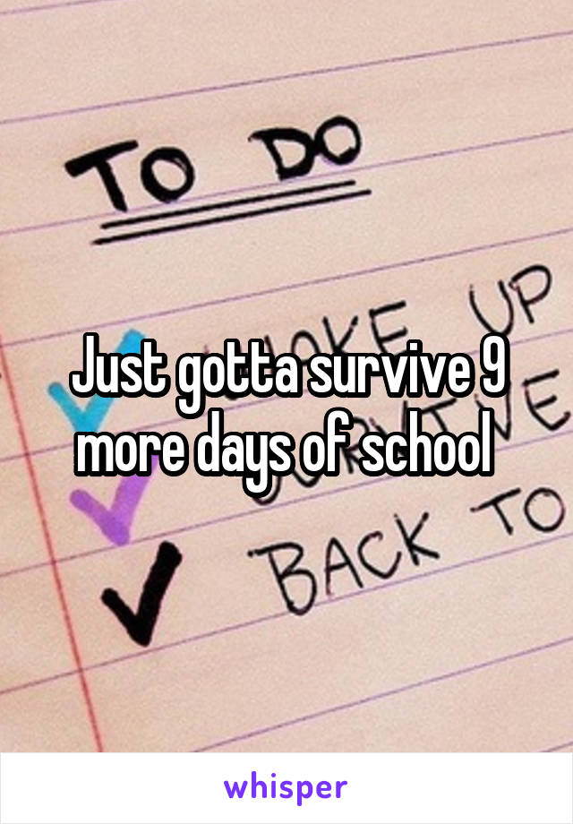 Just gotta survive 9 more days of school 