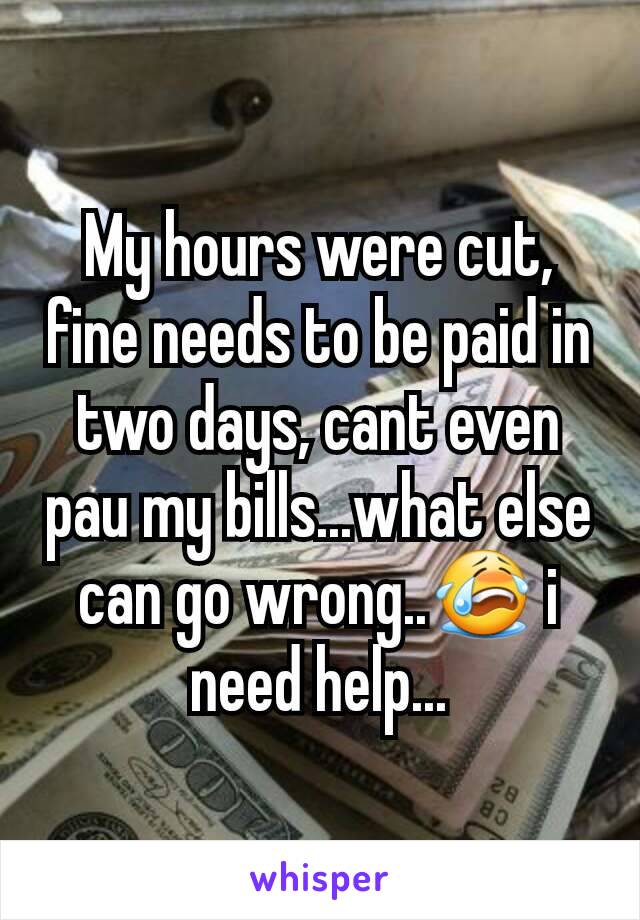 My hours were cut, fine needs to be paid in two days, cant even pau my bills...what else can go wrong..😭 i need help...