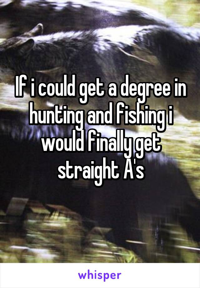 If i could get a degree in hunting and fishing i would finally get straight A's
