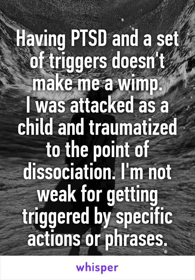 Having PTSD and a set of triggers doesn't make me a wimp.
I was attacked as a child and traumatized to the point of dissociation. I'm not weak for getting triggered by specific actions or phrases.