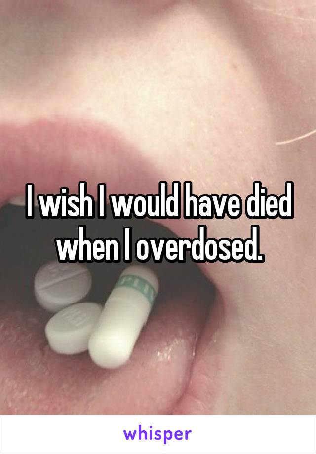 I wish I would have died when I overdosed.