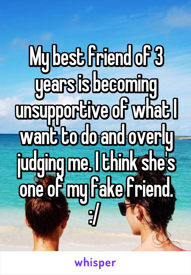 My best friend of 3 years is becoming unsupportive of what I want to do and overly judging me. I think she's one of my fake friend. :/ 