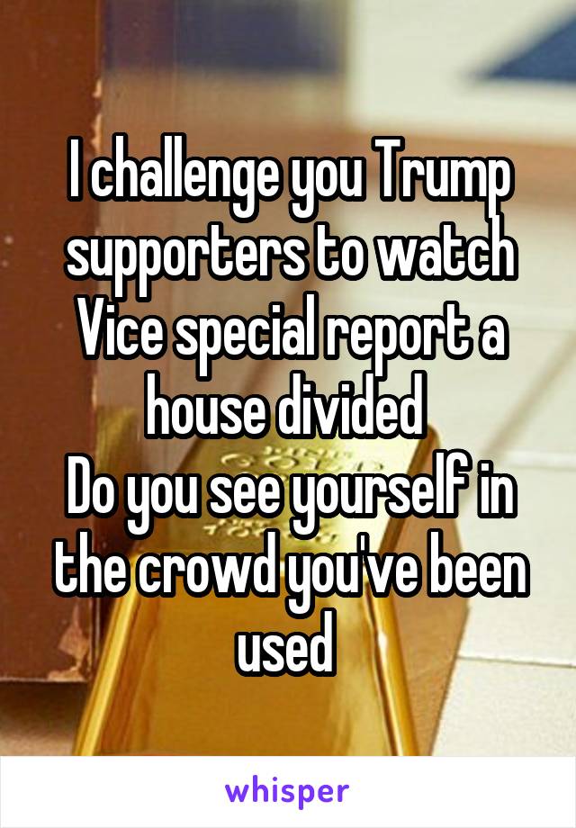 I challenge you Trump supporters to watch Vice special report a house divided 
Do you see yourself in the crowd you've been used 