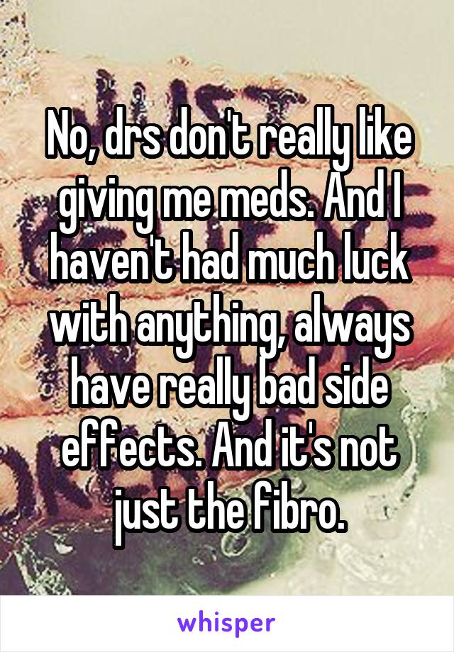 No, drs don't really like giving me meds. And I haven't had much luck with anything, always have really bad side effects. And it's not just the fibro.