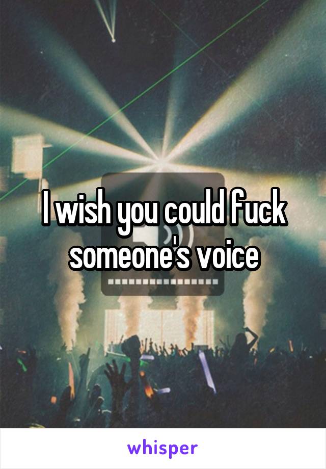 I wish you could fuck someone's voice