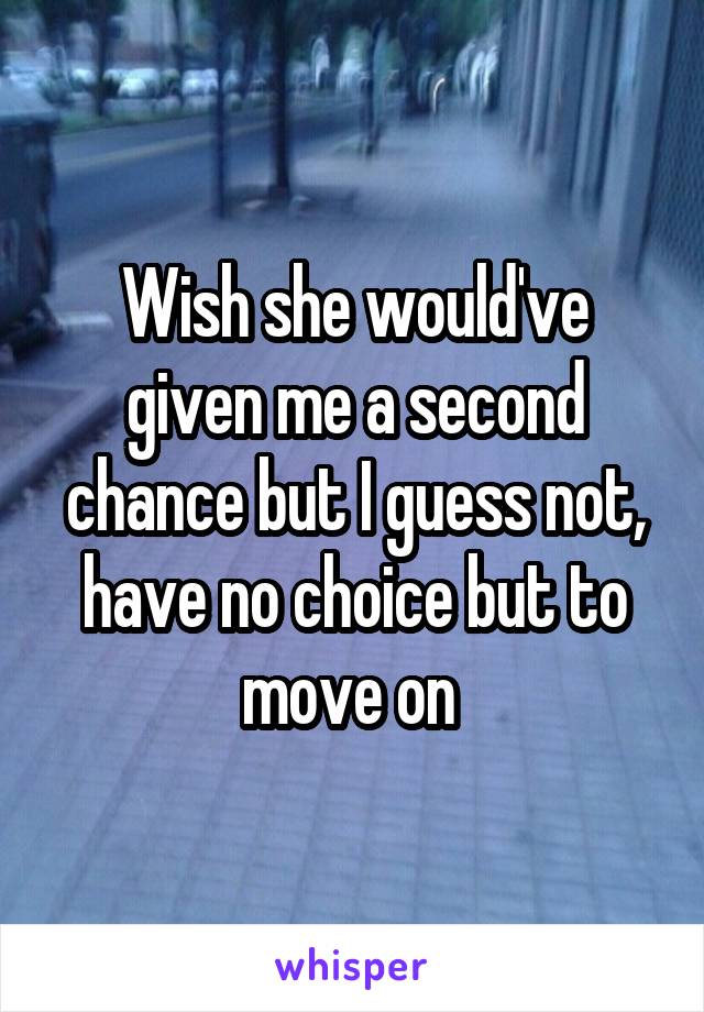 Wish she would've given me a second chance but I guess not, have no choice but to move on 