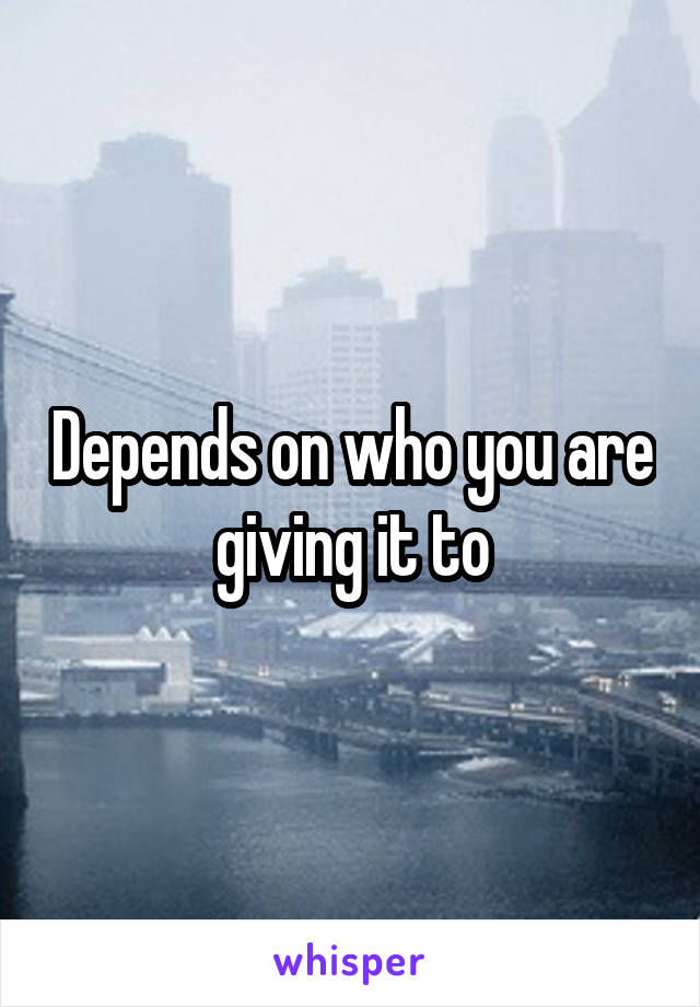 Depends on who you are giving it to