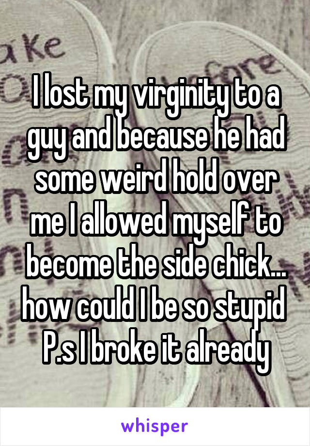 I lost my virginity to a guy and because he had some weird hold over me I allowed myself to become the side chick... how could I be so stupid 
P.s I broke it already