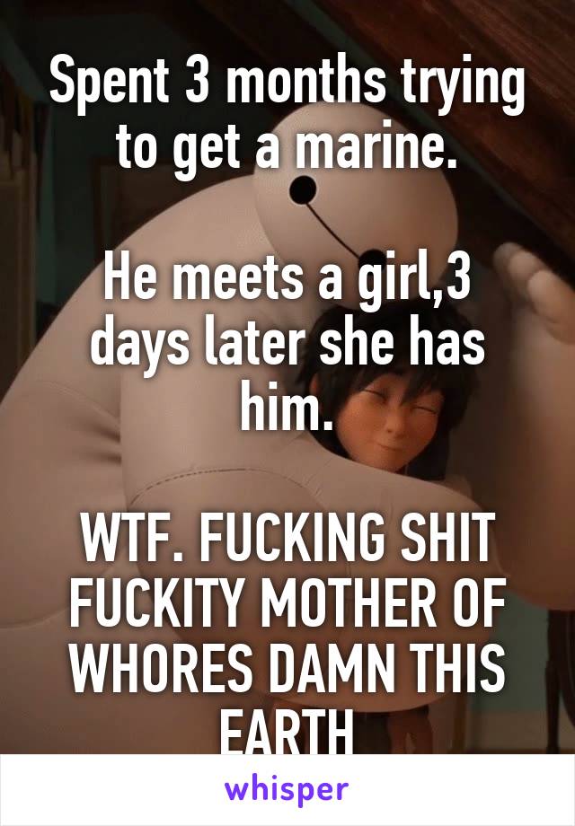 Spent 3 months trying to get a marine.

He meets a girl,3 days later she has him.

WTF. FUCKING SHIT FUCKITY MOTHER OF WHORES DAMN THIS EARTH