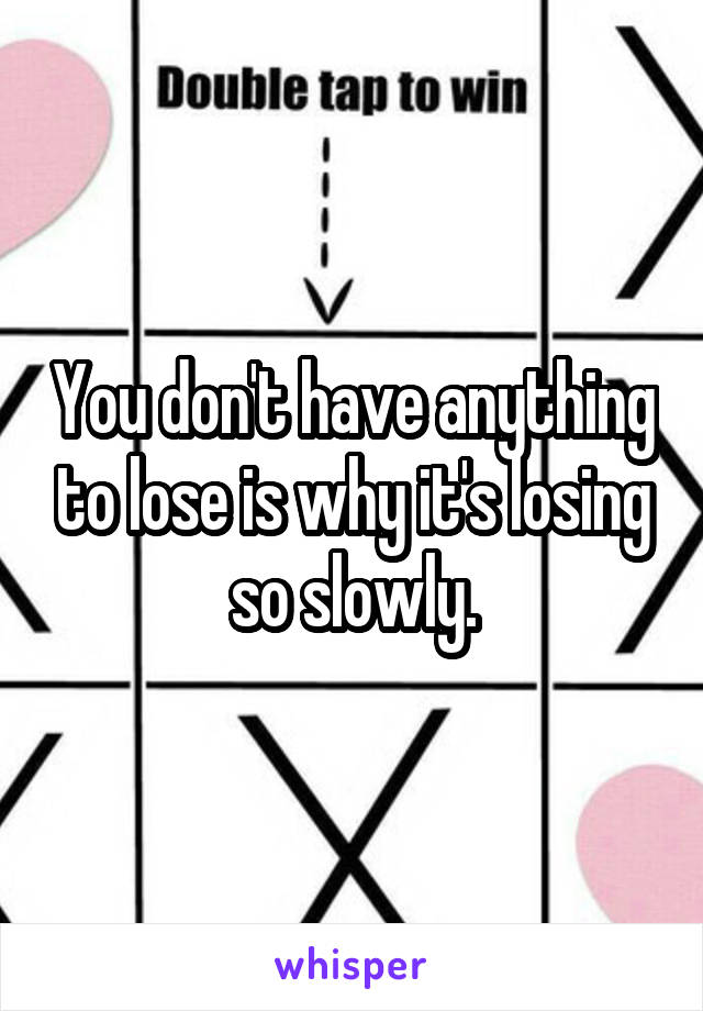 You don't have anything to lose is why it's losing so slowly.