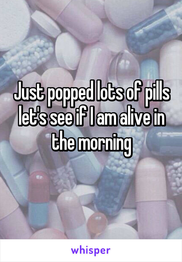 Just popped lots of pills let's see if I am alive in the morning
