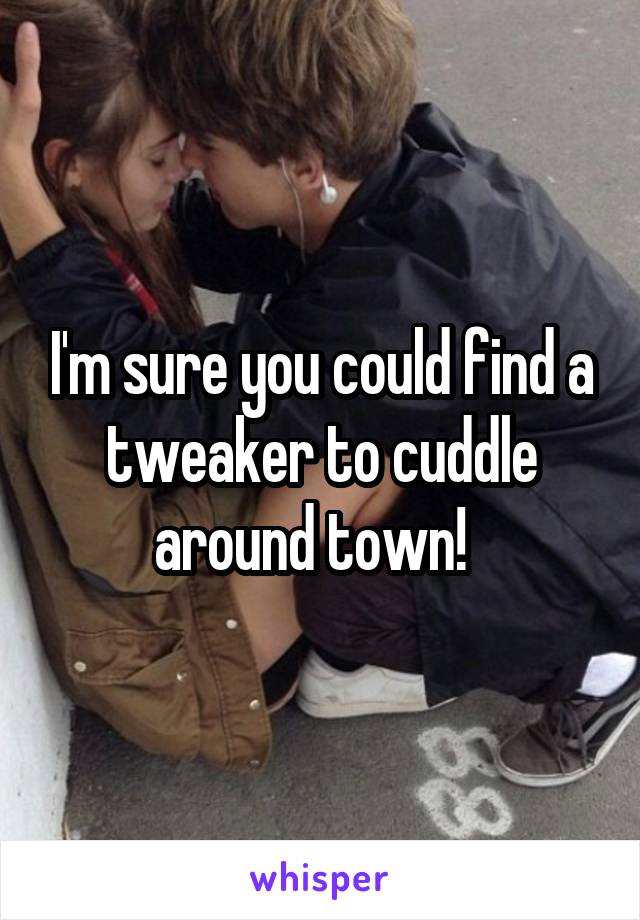 I'm sure you could find a tweaker to cuddle around town!  