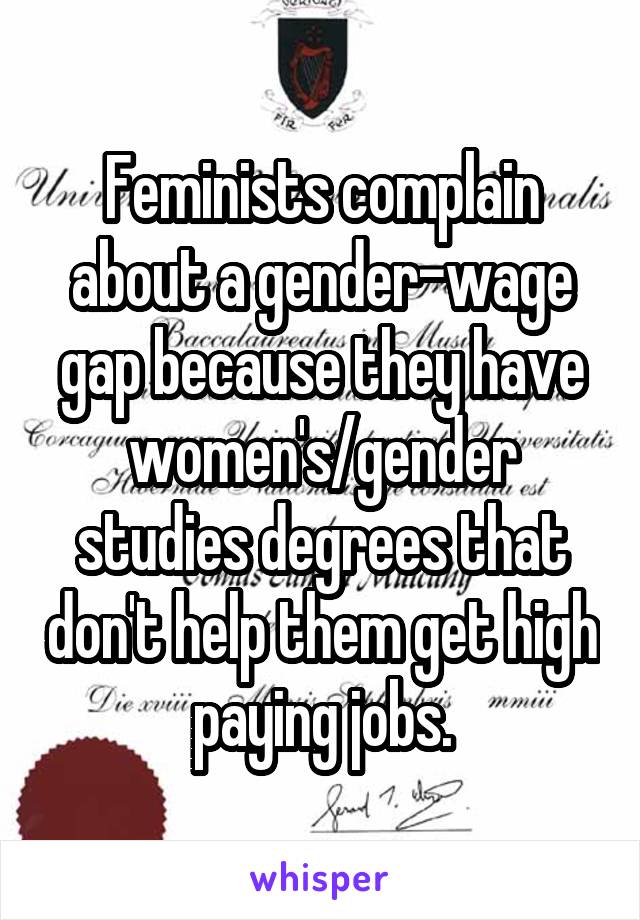 Feminists complain about a gender-wage gap because they have women's/gender studies degrees that don't help them get high paying jobs.