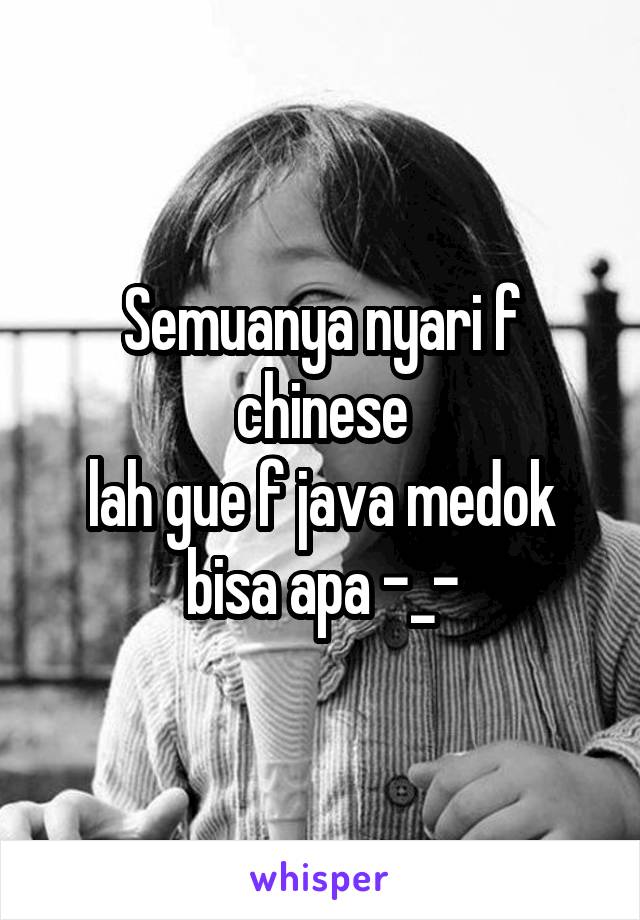 Semuanya nyari f chinese
lah gue f java medok bisa apa -_-