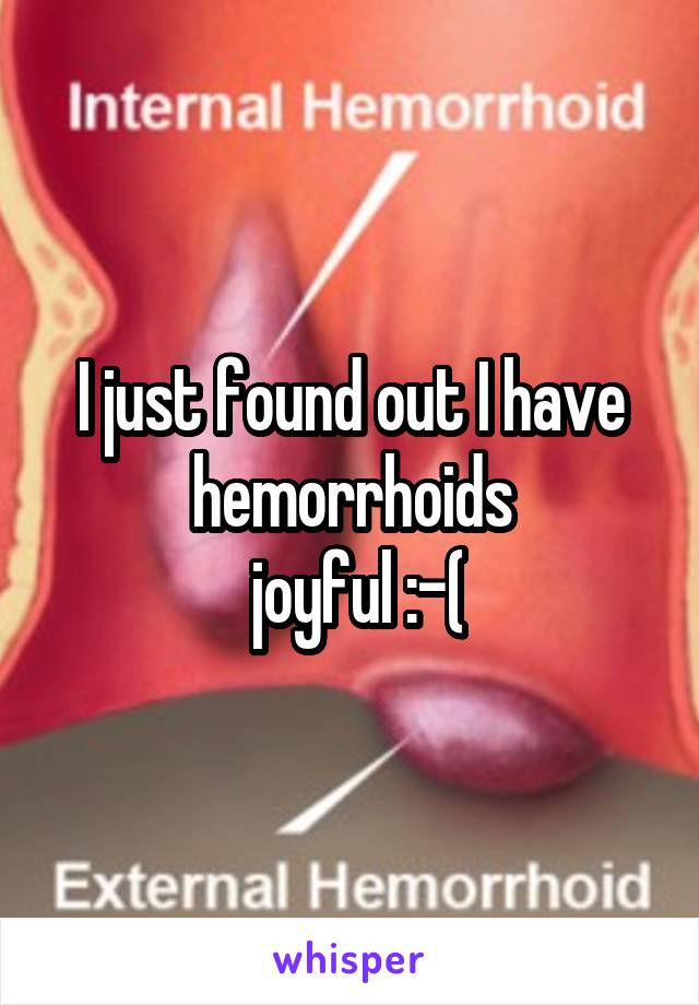 I just found out I have hemorrhoids
 joyful :-(