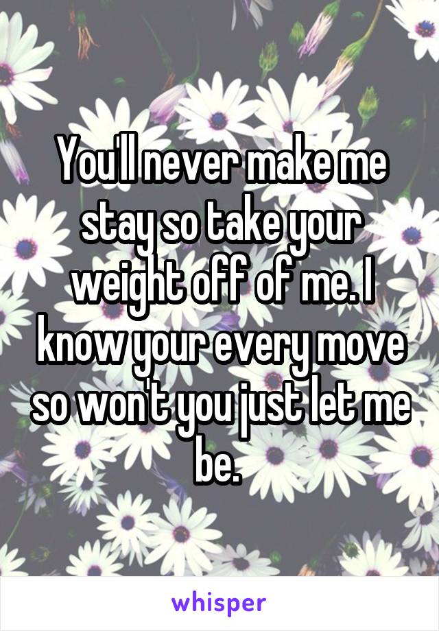 You'll never make me stay so take your weight off of me. I know your every move so won't you just let me be. 