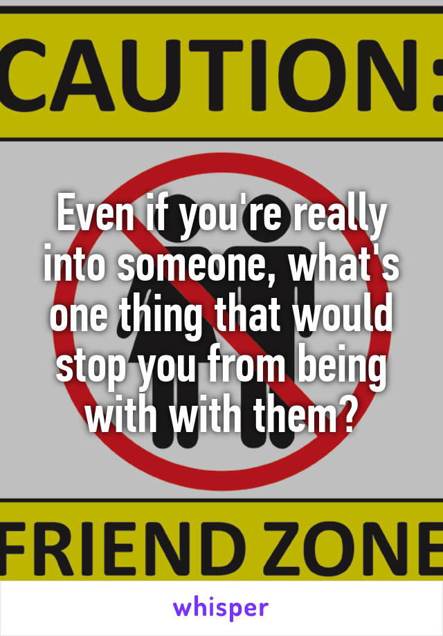 Even if you're really into someone, what's one thing that would stop you from being with with them?