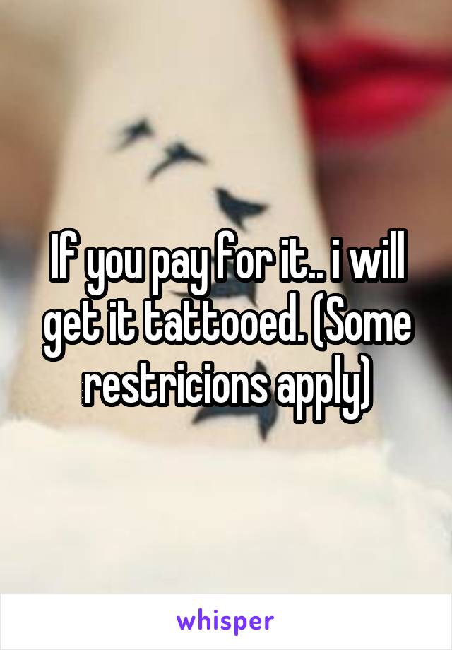 If you pay for it.. i will get it tattooed. (Some restricions apply)