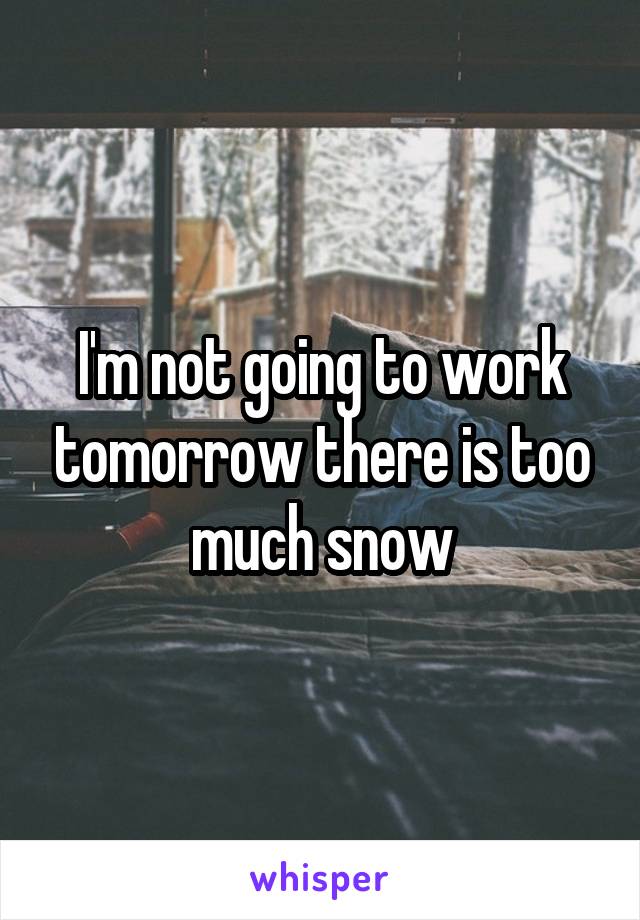 I'm not going to work tomorrow there is too much snow