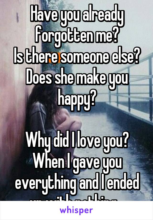 Have you already forgotten me?
Is there someone else? Does she make you happy?

Why did I love you? When I gave you everything and I ended up with nothing...