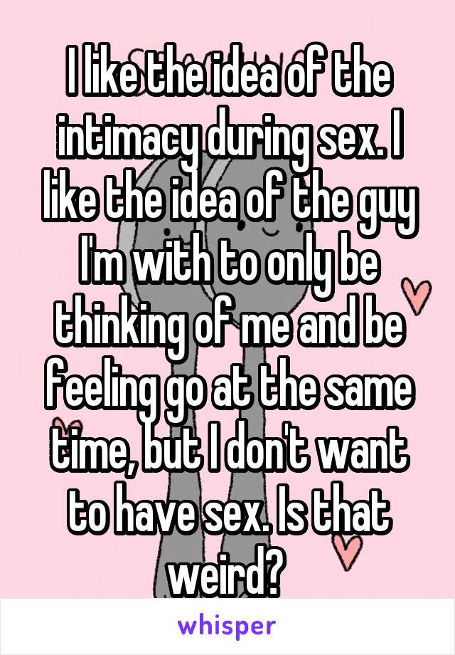 I like the idea of the intimacy during sex. I like the idea of the guy I'm with to only be thinking of me and be feeling go at the same time, but I don't want to have sex. Is that weird? 