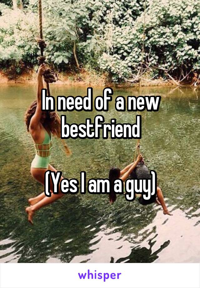 In need of a new bestfriend

(Yes I am a guy)