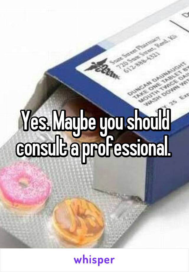 Yes. Maybe you should consult a professional. 