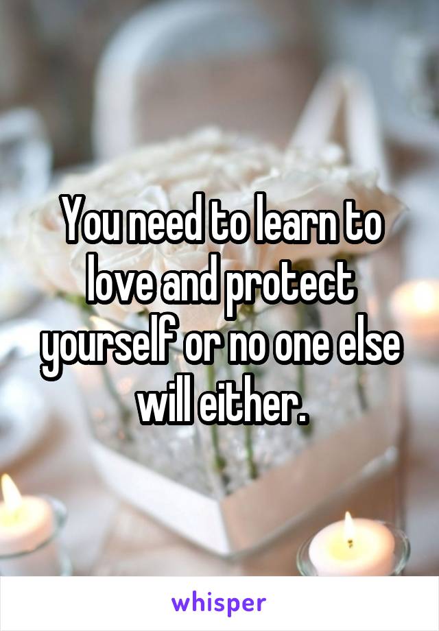 You need to learn to love and protect yourself or no one else will either.