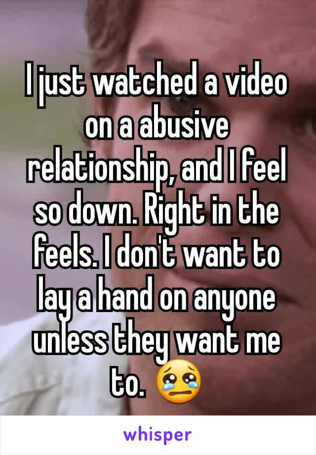 I just watched a video on a abusive relationship, and I feel so down. Right in the feels. I don't want to lay a hand on anyone unless they want me to. 😢