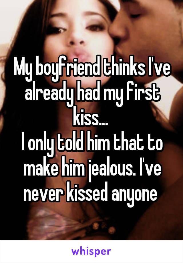 My boyfriend thinks I've already had my first kiss... 
I only told him that to make him jealous. I've never kissed anyone 