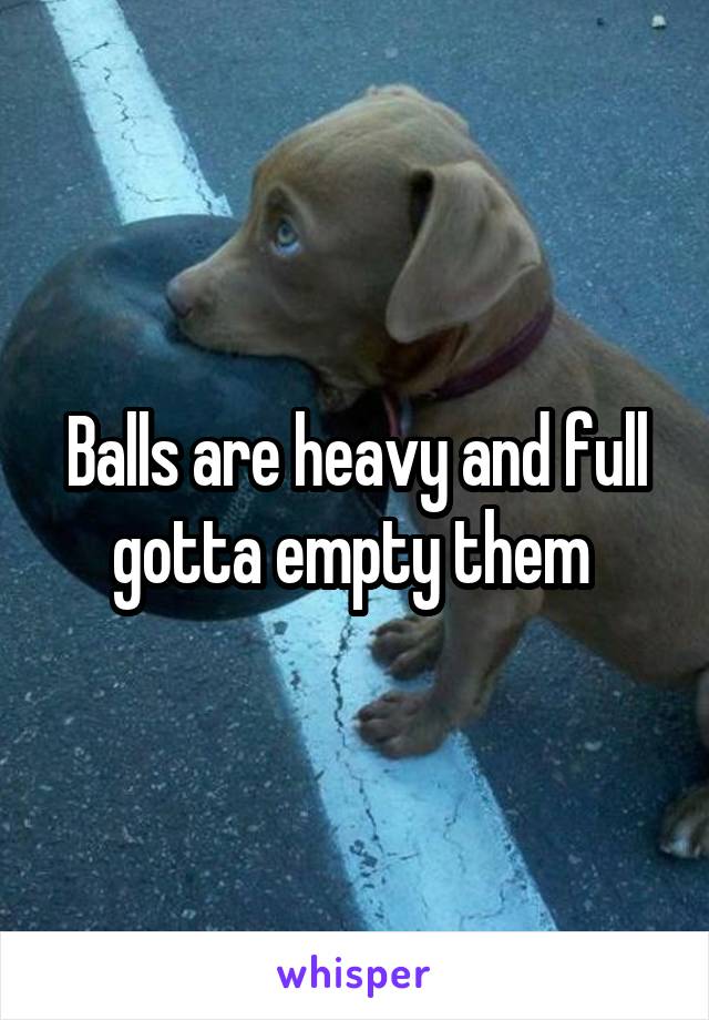 Balls are heavy and full gotta empty them 